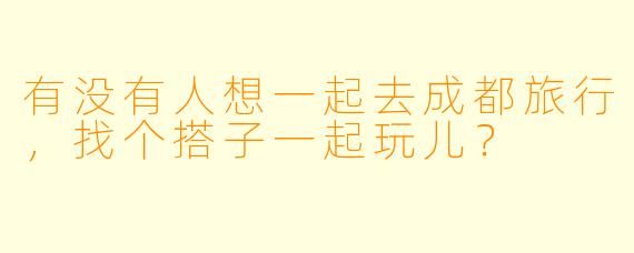有没有人想一起去成都旅行，找个搭子一起玩儿？