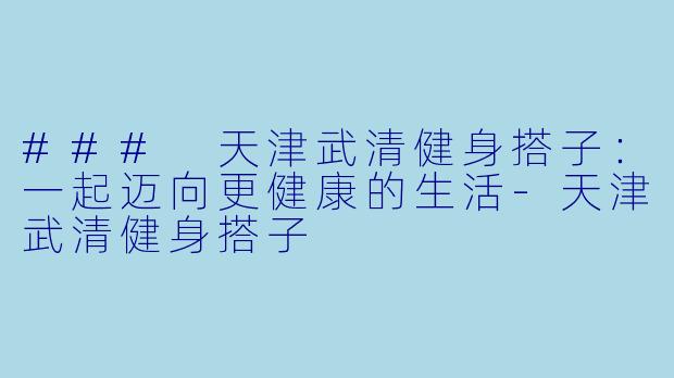 ### 天津武清健身搭子：一起迈向更健康的生活-天津武清健身搭子