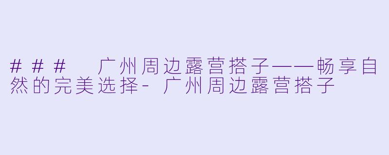 ### 广州周边露营搭子——畅享自然的完美选择