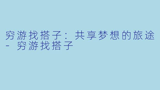 穷游找搭子:共享梦想的旅途