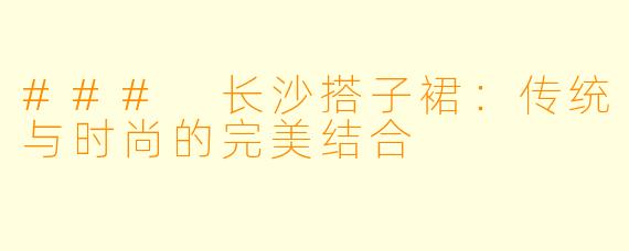### 长沙搭子裙:传统与时尚的完美结合