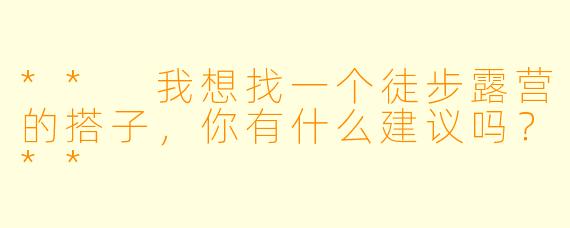 ** 我想找一个徒步露营的搭子,你有什么建议吗?**