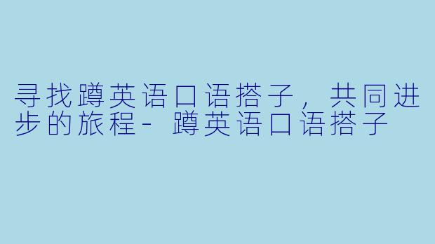 寻找蹲英语口语搭子，共同进步的旅程-蹲英语口语搭子