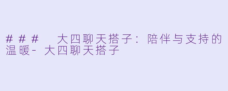 ### 大四聊天搭子：陪伴与支持的温暖-大四聊天搭子