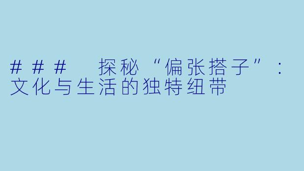 ### 探秘“偏张搭子”：文化与生活的独特纽带
