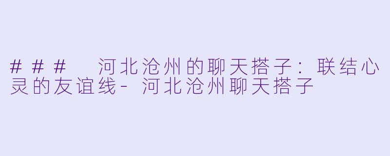 ### 河北沧州的聊天搭子：联结心灵的友谊线-河北沧州聊天搭子