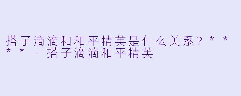 搭子滴滴和和平精英是什么关系？****-搭子滴滴和平精英