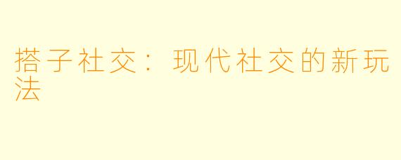 搭子社交：现代社交的新玩法