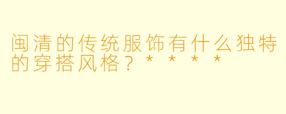 闽清的传统服饰有什么独特的穿搭风格?****