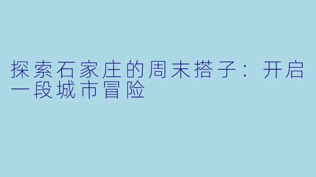 探索石家庄的周末搭子：开启一段城市冒险