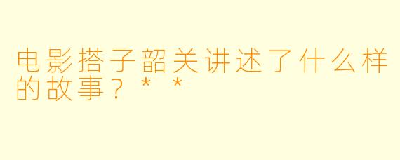电影搭子韶关讲述了什么样的故事?**