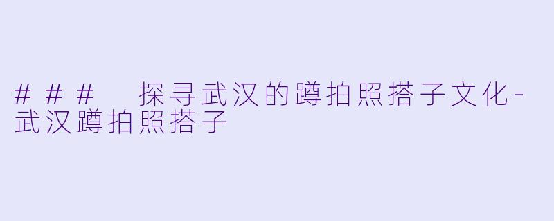 ### 探寻武汉的蹲拍照搭子文化-武汉蹲拍照搭子