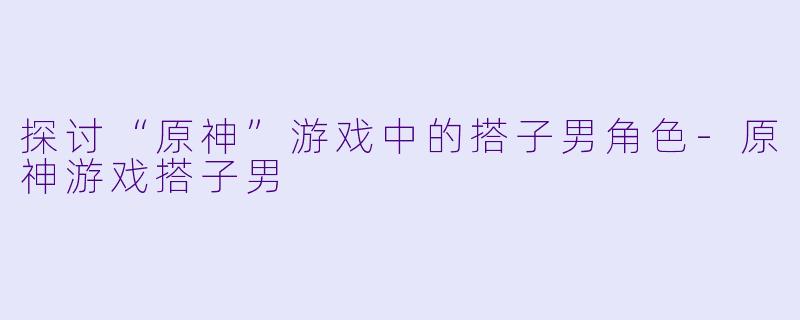 探讨“原神”游戏中的搭子男角色-原神游戏搭子男