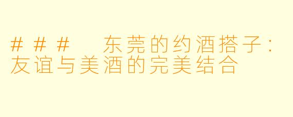 ### 东莞的约酒搭子：友谊与美酒的完美结合