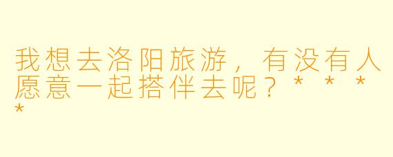 我想去洛阳旅游，有没有人愿意一起搭伴去呢？****