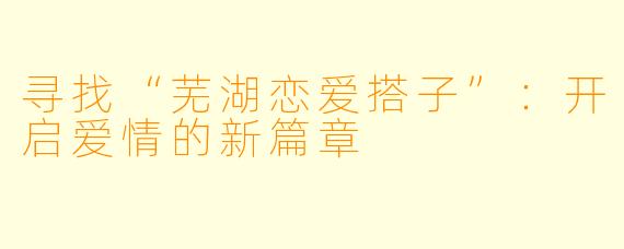 寻找“芜湖恋爱搭子”：开启爱情的新篇章