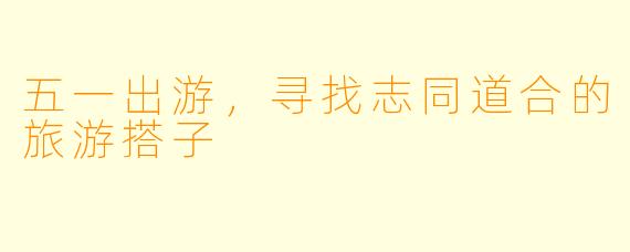 五一出游，寻找志同道合的旅游搭子