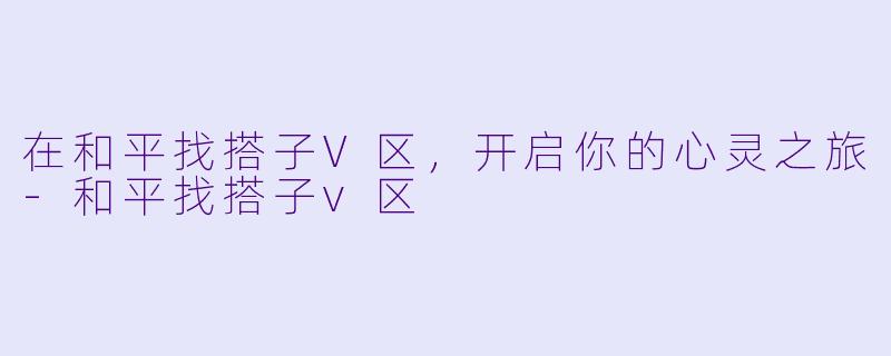 在和平找搭子V区,开启你的心灵之旅