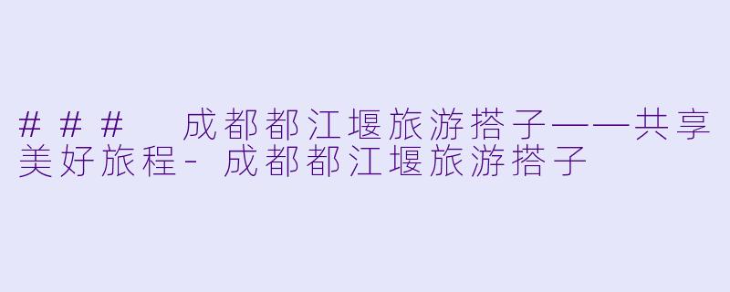 ### 成都都江堰旅游搭子——共享美好旅程