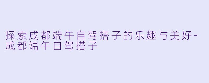探索成都端午自驾搭子的乐趣与美好