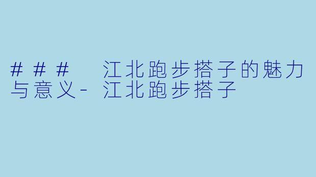 ### 江北跑步搭子的魅力与意义-江北跑步搭子