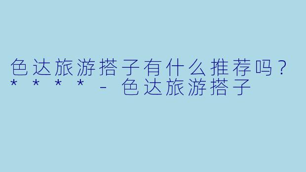 色达旅游搭子有什么推荐吗?****