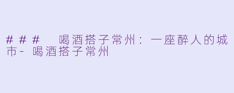 ### 喝酒搭子常州：一座醉人的城市-喝酒搭子常州