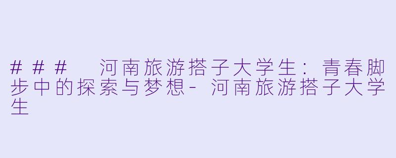 ### 河南旅游搭子大学生:青春脚步中的探索与梦想