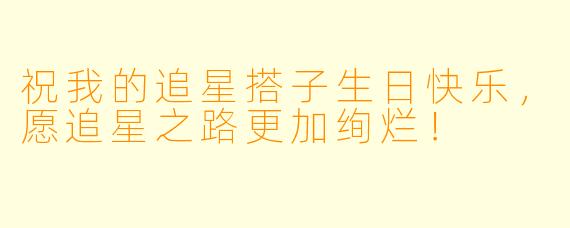 祝我的追星搭子生日快乐，愿追星之路更加绚烂！
