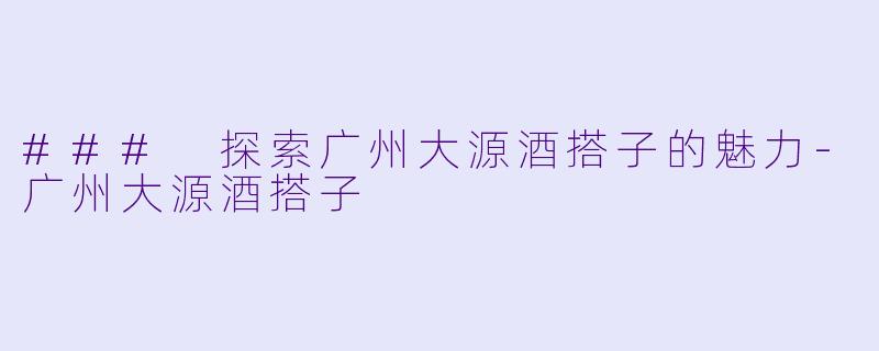 ### 探索广州大源酒搭子的魅力-广州大源酒搭子