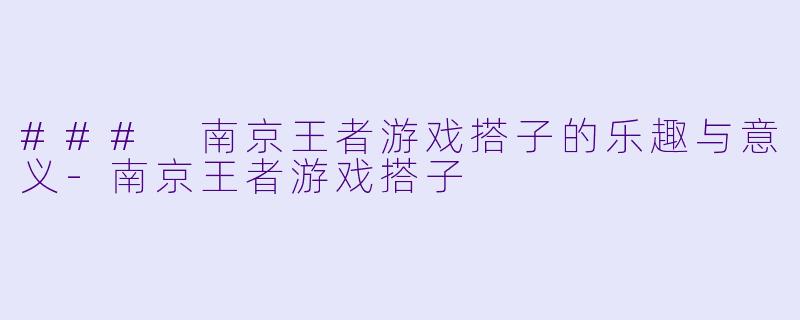 ### 南京王者游戏搭子的乐趣与意义