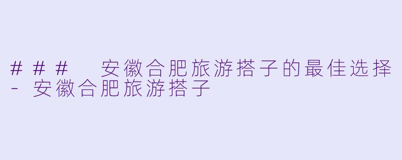 ### 安徽合肥旅游搭子的最佳选择-安徽合肥旅游搭子