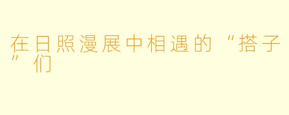 在日照漫展中相遇的“搭子”们