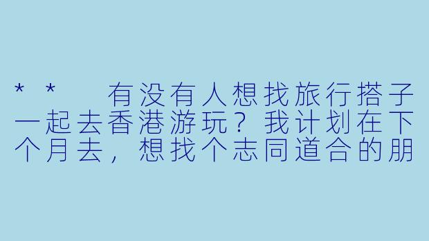 ** 有没有人想找旅行搭子一起去香港游玩？我计划在下个月去，想找个志同道合的朋友一起探索美食和景点！**-找香港旅行搭子