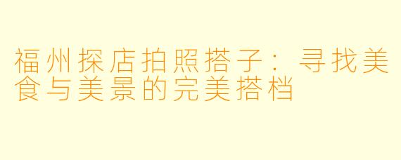 福州探店拍照搭子：寻找美食与美景的完美搭档