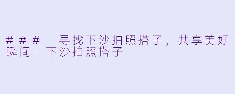 ### 寻找下沙拍照搭子,共享美好瞬间