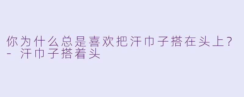 你为什么总是喜欢把汗巾子搭在头上？