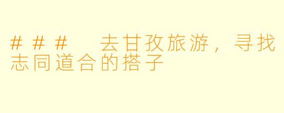### 去甘孜旅游，寻找志同道合的搭子