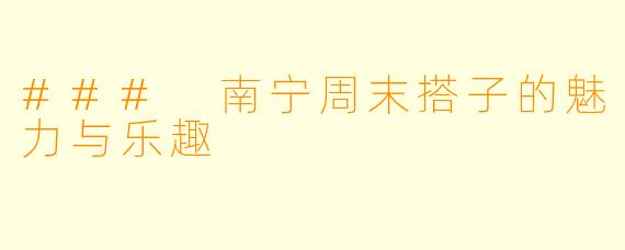 ### 南宁周末搭子的魅力与乐趣