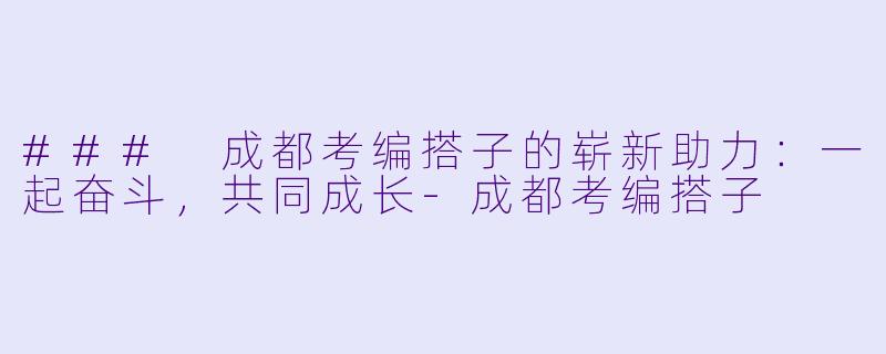 ### 成都考编搭子的崭新助力：一起奋斗，共同成长-成都考编搭子