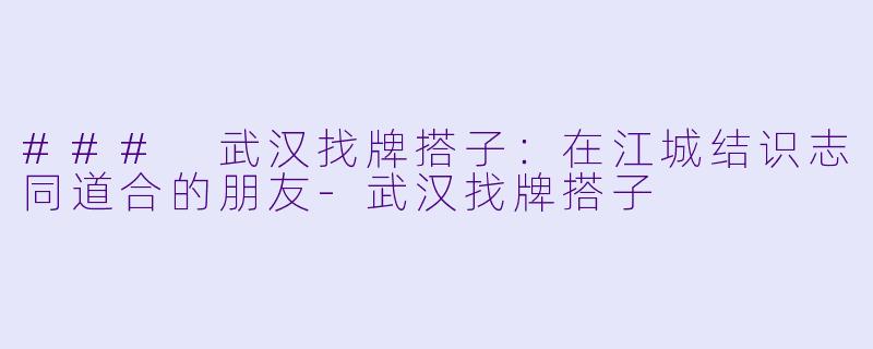 ### 武汉找牌搭子：在江城结识志同道合的朋友-武汉找牌搭子