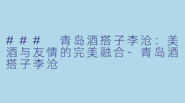 ### 青岛酒搭子李沧：美酒与友情的完美融合-青岛酒搭子李沧