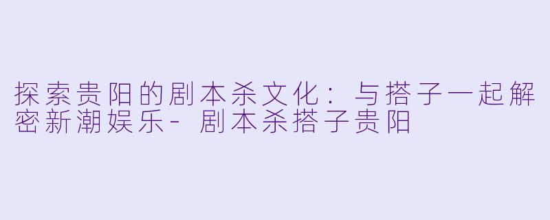 探索贵阳的剧本杀文化：与搭子一起解密新潮娱乐-剧本杀搭子贵阳