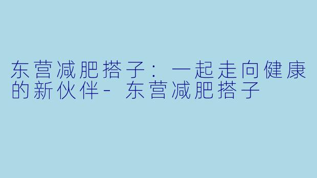 东营减肥搭子：一起走向健康的新伙伴-东营减肥搭子