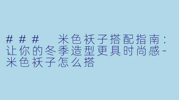 ### 米色袄子搭配指南:让你的冬季造型更具时尚感