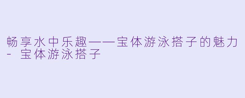 畅享水中乐趣——宝体游泳搭子的魅力-宝体游泳搭子