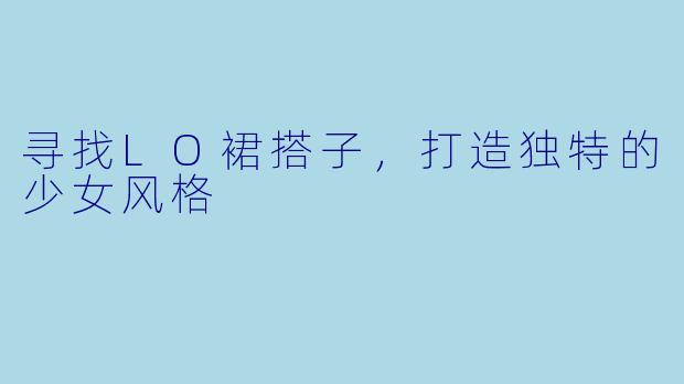 寻找LO裙搭子，打造独特的少女风格