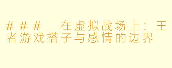 ### 在虚拟战场上:王者游戏搭子与感情的边界
