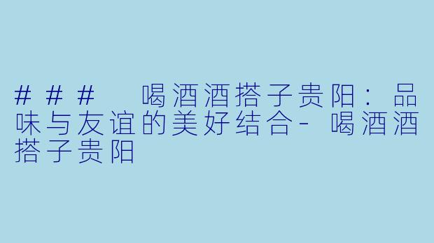 ### 喝酒酒搭子贵阳:品味与友谊的美好结合