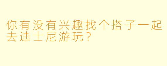 你有没有兴趣找个搭子一起去迪士尼游玩？  